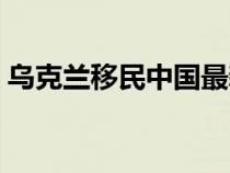 乌克兰移民中国最新政策（乌克兰移民中国）