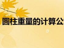 圆柱重量的计算公式（圆柱算重量计算公式）