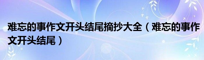 难忘的事作文开头结尾摘抄大全（难忘的事作文开头结尾）