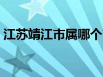 江苏靖江市属哪个市（江苏靖江属于哪个市）