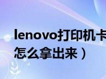 lenovo打印机卡纸怎么拿出来（打印机卡纸怎么拿出来）