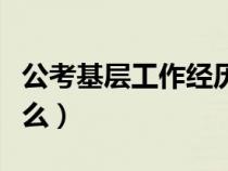 公考基层工作经历指什么（基层工作经历指什么）