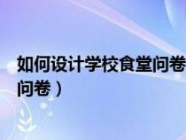 如何设计学校食堂问卷调查表（帮忙设计一个比较食堂调查问卷）