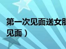 第一次见面送女朋友什么礼物好一点（第一次见面）