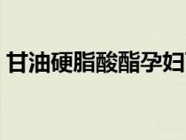 甘油硬脂酸酯孕妇可以用吗（甘油硬脂酸酯）