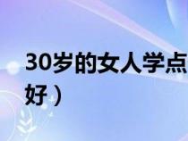 30岁的女人学点什么好（30岁的女人学什么好）