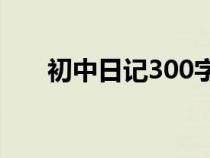 初中日记300字日常生活（初中日记）