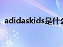 adidaskids是什么意思（kids是什么意思）