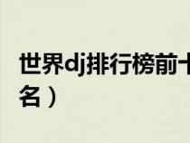 世界dj排行榜前十名歌手（世界dj排行榜前十名）