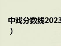 中戏分数线2023文化课多少分（中戏分数线）