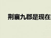 荆襄九郡是现在的什么地方（荆襄九郡）