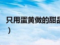 只用蛋黄做的甜品叫什么（只用蛋黄做的甜品）