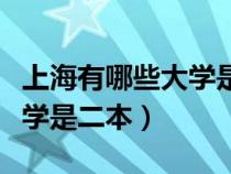 上海有哪些大学是二本比较好（上海有哪些大学是二本）