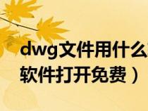dwg文件用什么软件打开（dwg格式用什么软件打开免费）