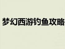 梦幻西游钓鱼攻略技巧（梦幻西游钓鱼攻略）