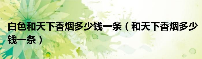 白色和天下香烟多少钱一条（和天下香烟多少钱一条）