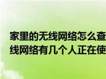 家里的无线网络怎么查看有几个人在连（怎么查看家中的无线网络有几个人正在使用）