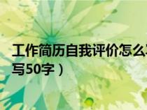 工作简历自我评价怎么写50字左右（工作简历自我评价怎么写50字）