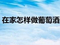 在家怎样做葡萄酒最好（在家怎样做葡萄酒）