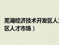 芜湖经济技术开发区人才市场2023招聘（芜湖经济技术开发区人才市场）