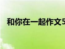 和你在一起作文500字（和你在一起作文）