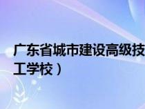 广东省城市建设高级技工学校官网（广东省城市建设高级技工学校）