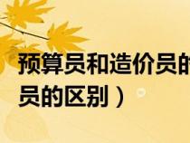 预算员和造价员的区别是什么（预算员和造价员的区别）