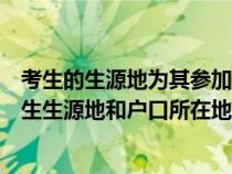 考生的生源地为其参加高考时的户籍所在地是什么意思（考生生源地和户口所在地怎么填写）