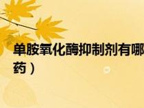 单胺氧化酶抑制剂有哪些药抑郁（单胺氧化酶抑制剂有哪些药）