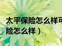 太平保险怎么样可靠吗安全吗可靠吗（太平保险怎么样）