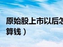 原始股上市以后怎么换算（原始股上市后怎么算钱）