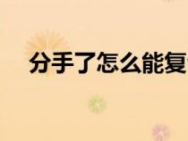 分手了怎么能复合（分手之后如何复合）