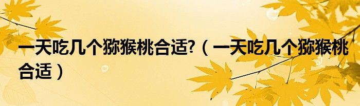 一天吃几个猕猴桃合适?（一天吃几个猕猴桃合适）