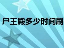 尸王殿多少时间刷一次（尸王殿多久刷一次）