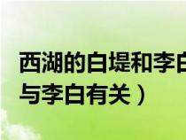 西湖的白堤和李白有关吗（西湖的白堤的得名与李白有关）