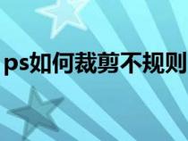 ps如何裁剪不规则（ps怎么裁剪不规则图形）