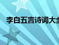 李白五言诗词大全100首诗（李白五言诗）