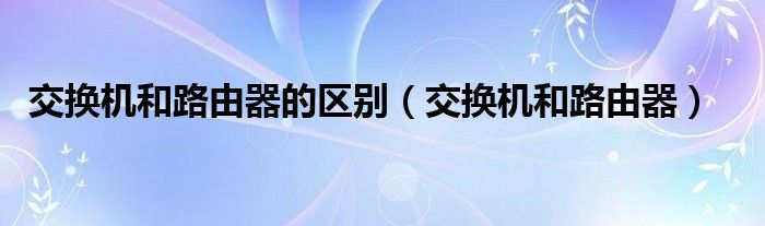 交换机和路由器的区别（交换机和路由器）