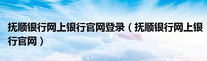 抚顺银行网上银行官网登录（抚顺银行网上银行官网）