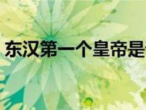 东汉第一个皇帝是谁（东汉最初的皇帝是谁）