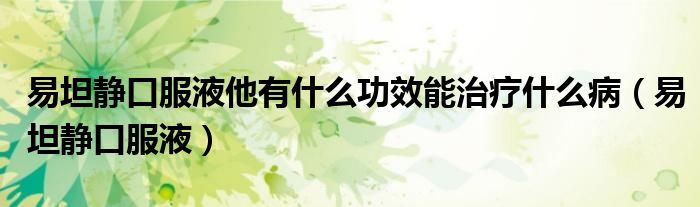 易坦静口服液他有什么功效能治疗什么病（易坦静口服液）