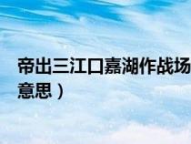 帝出三江口嘉湖作战场的意思（帝出三江口嘉湖作战场什么意思）