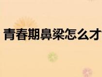 青春期鼻梁怎么才能变高（鼻子变挺的方法）