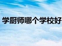 学厨师哪个学校好附近（学厨师哪个学校好）