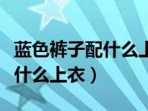 蓝色裤子配什么上衣好看图片女（蓝色裤子配什么上衣）
