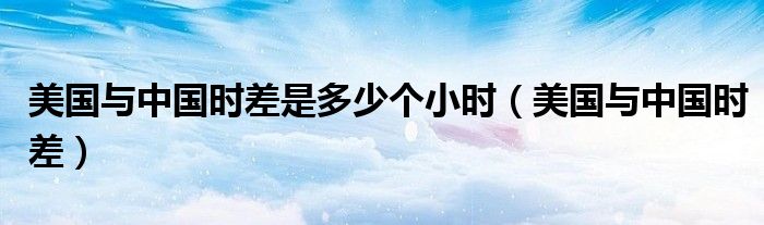 美国与中国时差是多少个小时（美国与中国时差）