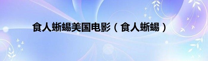 食人蜥蜴美国电影（食人蜥蜴）