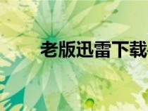 老版迅雷下载手机版本（老版迅雷）