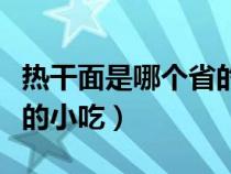热干面是哪个省的小吃特色（热干面是哪个省的小吃）