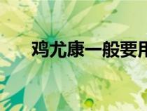 鸡尤康一般要用多久才会好（鸡尤康）